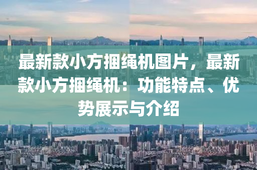 最新款小方捆繩機圖片，最新款小方捆繩機：功能特點、優(yōu)勢展示與介紹