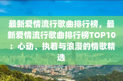 最新愛情流行歌曲排行榜，最新愛情流行歌曲排行榜TOP10：心動、執(zhí)著與浪漫的情歌精選