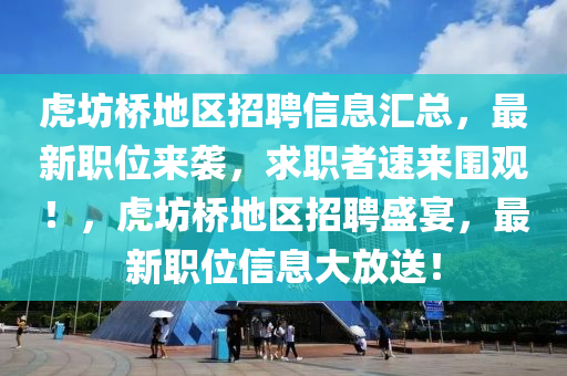 虎坊橋地區(qū)招聘信息匯總，最新職位來襲，求職者速來圍觀！，虎坊橋地區(qū)招聘盛宴，最新職位信息大放送！