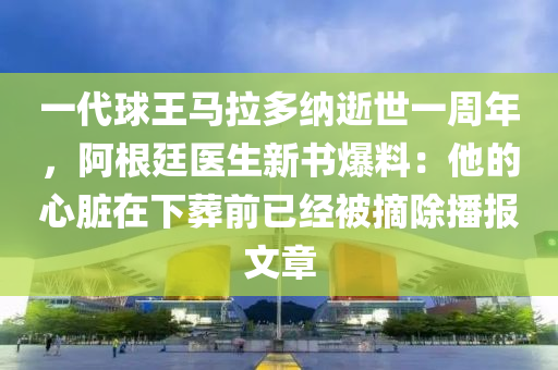 一代球王馬拉多納逝世一周年，阿根廷醫(yī)生新書爆料：他的心臟在下葬前已經(jīng)被摘除播報文章