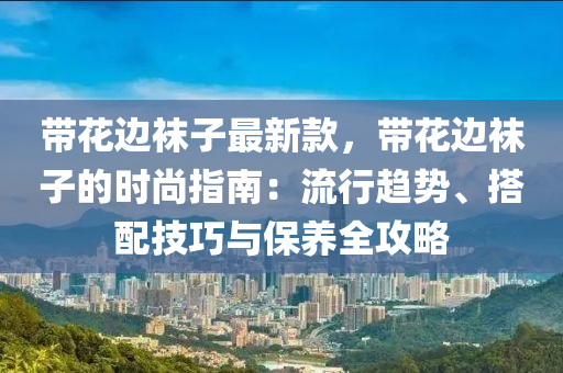 帶花邊襪子最新款，帶花邊襪子的時尚指南：流行趨勢、搭配技巧與保養(yǎng)全攻略