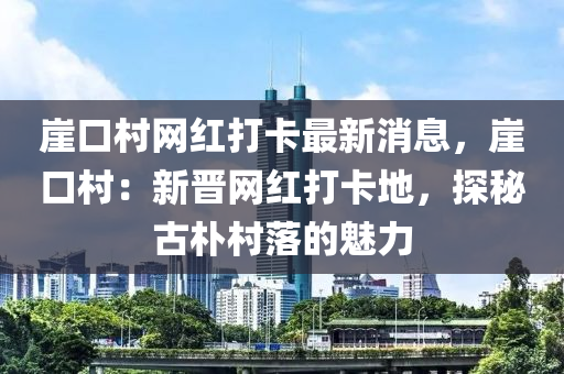 崖口村網(wǎng)紅打卡最新消息，崖口村：新晉網(wǎng)紅打卡地，探秘古樸村落的魅力