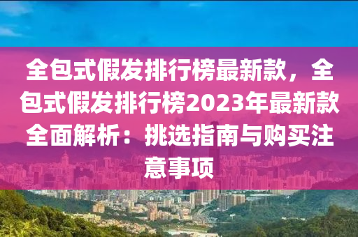 全包式假發(fā)排行榜最新款，全包式假發(fā)排行榜2023年最新款全面解析：挑選指南與購買注意事項