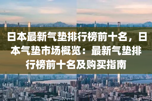 日本最新氣墊排行榜前十名，日本氣墊市場概覽：最新氣墊排行榜前十名及購買指南