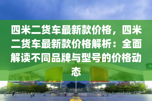 四米二貨車最新款價格，四米二貨車最新款價格解析：全面解讀不同品牌與型號的價格動態(tài)