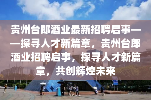 貴州臺郎酒業(yè)最新招聘啟事——探尋人才新篇章，貴州臺郎酒業(yè)招聘啟事，探尋人才新篇章，共創(chuàng)輝煌未來