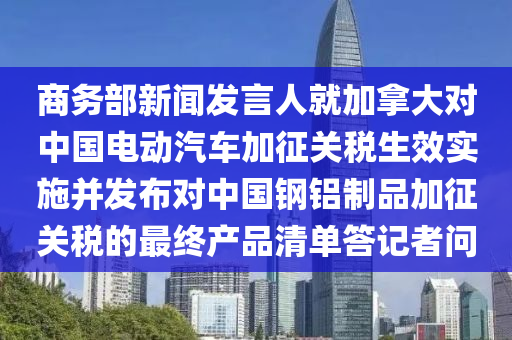 商務部新聞發(fā)言人就加拿大對中國電動汽車加征關(guān)稅生效實施并發(fā)布對中國鋼鋁制品加征關(guān)稅的最終產(chǎn)品清單答記者問