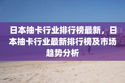 日本抽卡行業(yè)排行榜最新，日本抽卡行業(yè)最新排行榜及市場趨勢分析