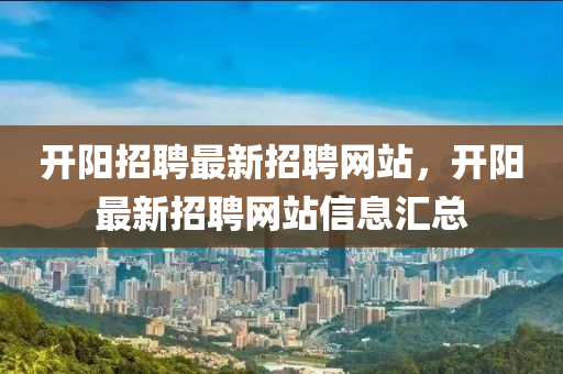 開陽招聘最新招聘網站，開陽最新招聘網站信息匯總