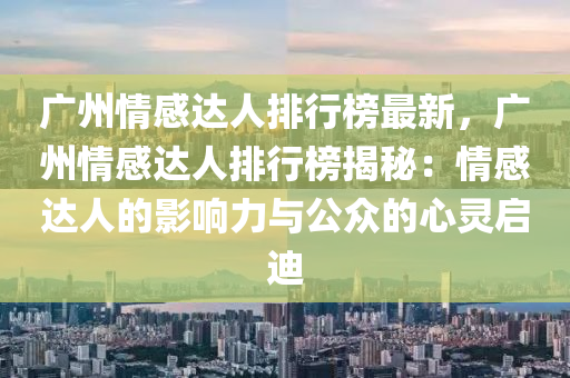 廣州情感達人排行榜最新，廣州情感達人排行榜揭秘：情感達人的影響力與公眾的心靈啟迪