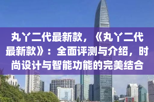 丸丫二代最新款，《丸丫二代最新款》：全面評測與介紹，時尚設計與智能功能的完美結合