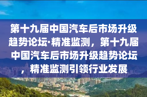 第十九屆中國汽車后市場升級趨勢論壇·精準(zhǔn)監(jiān)測，第十九屆中國汽車后市場升級趨勢論壇，精準(zhǔn)監(jiān)測引領(lǐng)行業(yè)發(fā)展