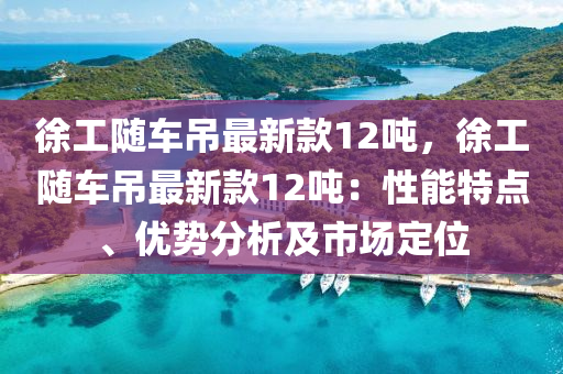 徐工隨車吊最新款12噸，徐工隨車吊最新款12噸：性能特點、優(yōu)勢分析及市場定位