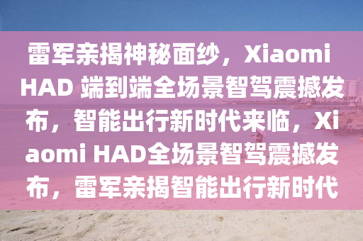 雷軍親揭神秘面紗，Xiaomi HAD 端到端全場(chǎng)景智駕震撼發(fā)布，智能出行新時(shí)代來(lái)臨，Xiaomi HAD全場(chǎng)景智駕震撼發(fā)布，雷軍親揭智能出行新時(shí)代