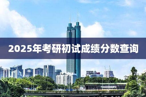 2025年考研初試成績分?jǐn)?shù)查詢