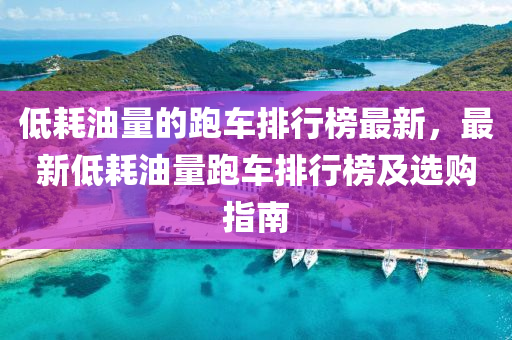 低耗油量的跑車排行榜最新，最新低耗油量跑車排行榜及選購指南