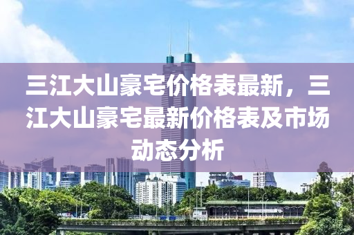 三江大山豪宅價格表最新，三江大山豪宅最新價格表及市場動態(tài)分析