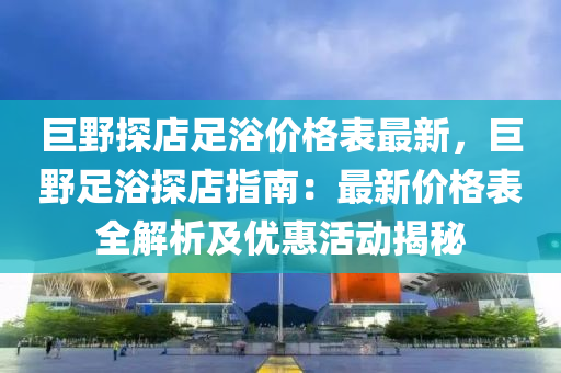 巨野探店足浴價格表最新，巨野足浴探店指南：最新價格表全解析及優(yōu)惠活動揭秘