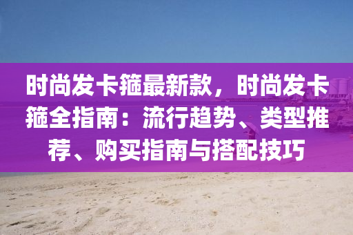 時尚發(fā)卡箍最新款，時尚發(fā)卡箍全指南：流行趨勢、類型推薦、購買指南與搭配技巧