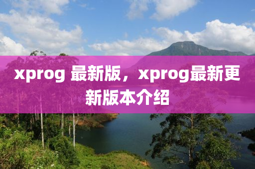 xprog 最新版，xprog最新更新版本介紹