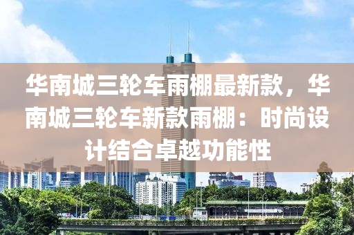 華南城三輪車雨棚最新款，華南城三輪車新款雨棚：時(shí)尚設(shè)計(jì)結(jié)合卓越功能性