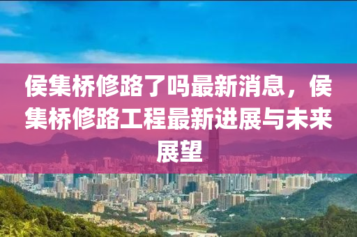 侯集橋修路了嗎最新消息，侯集橋修路工程最新進展與未來展望