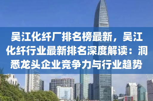 吳江化纖廠排名榜最新，吳江化纖行業(yè)最新排名深度解讀：洞悉龍頭企業(yè)競爭力與行業(yè)趨勢