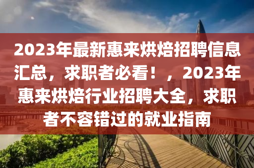 2023年最新惠來烘焙招聘信息匯總，求職者必看！，2023年惠來烘焙行業(yè)招聘大全，求職者不容錯過的就業(yè)指南