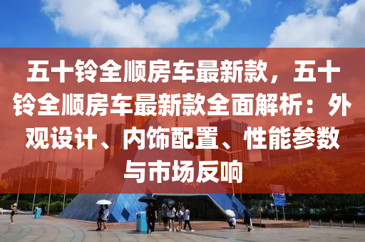 五十鈴全順?lè)寇?chē)最新款，五十鈴全順?lè)寇?chē)最新款全面解析：外觀設(shè)計(jì)、內(nèi)飾配置、性能參數(shù)與市場(chǎng)反響