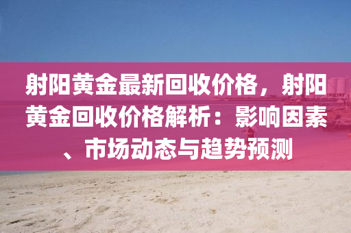 射陽黃金最新回收價(jià)格，射陽黃金回收價(jià)格解析：影響因素、市場(chǎng)動(dòng)態(tài)與趨勢(shì)預(yù)測(cè)