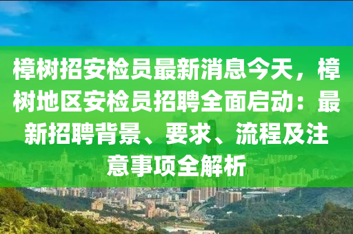 樟樹招安檢員最新消息今天，樟樹地區(qū)安檢員招聘全面啟動(dòng)：最新招聘背景、要求、流程及注意事項(xiàng)全解析