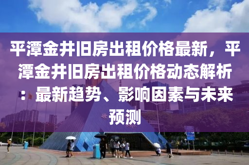 平潭金井舊房出租價格最新，平潭金井舊房出租價格動態(tài)解析：最新趨勢、影響因素與未來預測