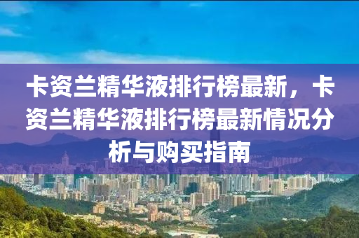 卡資蘭精華液排行榜最新，卡資蘭精華液排行榜最新情況分析與購買指南