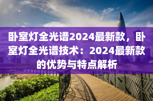 臥室燈全光譜2024最新款，臥室燈全光譜技術(shù)：2024最新款的優(yōu)勢與特點(diǎn)解析