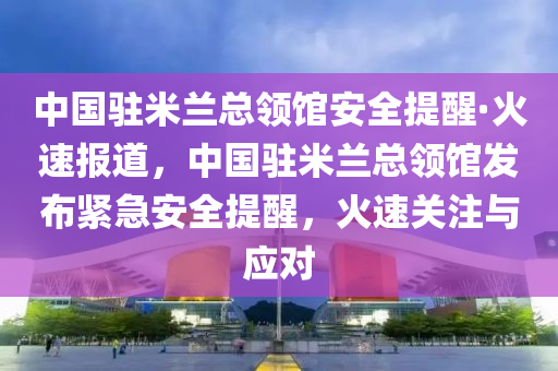 中國駐米蘭總領(lǐng)館安全提醒·火速報(bào)道，中國駐米蘭總領(lǐng)館發(fā)布緊急安全提醒，火速關(guān)注與應(yīng)對