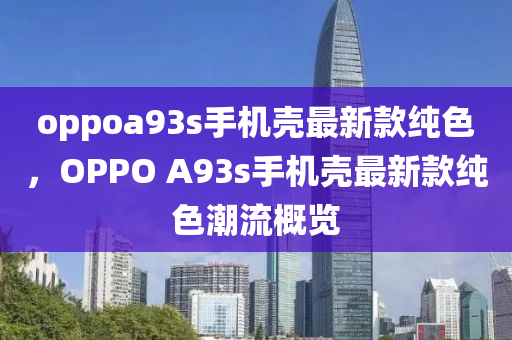 oppoa93s手機殼最新款純色，OPPO A93s手機殼最新款純色潮流概覽