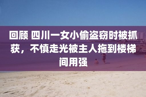 回顧 四川一女小偷盜竊時被抓獲，不慎走光被主人拖到樓梯間用強(qiáng)