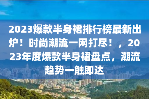 2023爆款半身裙排行榜最新出爐！時(shí)尚潮流一網(wǎng)打盡！，2023年度爆款半身裙盤點(diǎn)，潮流趨勢一觸即達(dá)