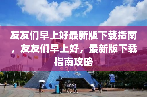 友友們?cè)缟虾米钚掳嫦螺d指南，友友們?cè)缟虾茫钚掳嫦螺d指南攻略