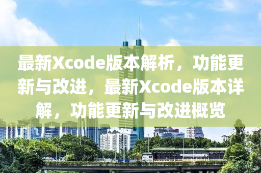 最新Xcode版本解析，功能更新與改進(jìn)，最新Xcode版本詳解，功能更新與改進(jìn)概覽