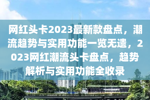 網(wǎng)紅頭卡2023最新款盤點，潮流趨勢與實用功能一覽無遺，2023網(wǎng)紅潮流頭卡盤點，趨勢解析與實用功能全收錄