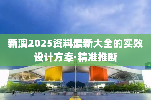 新澳2025資料最新大全的實效設(shè)計方案·精準推斷