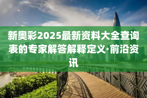 新奧彩2025最新資料大全查詢表的專家解答解釋定義·前沿資訊