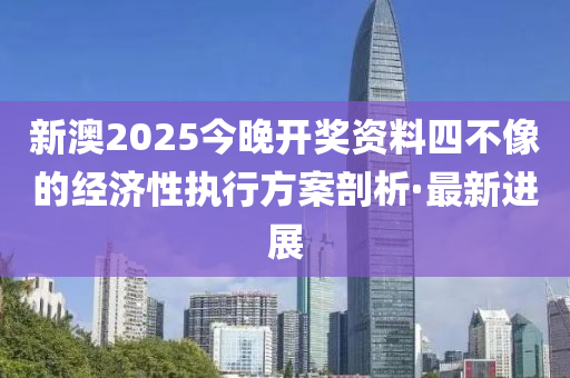 新澳2025今晚開(kāi)獎(jiǎng)資料四不像的經(jīng)濟(jì)性執(zhí)行方案剖析·最新進(jìn)展