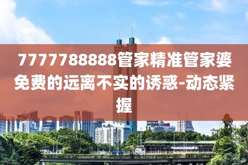 7777788888管家精準管家婆免費的遠離不實的誘惑-動態(tài)緊握