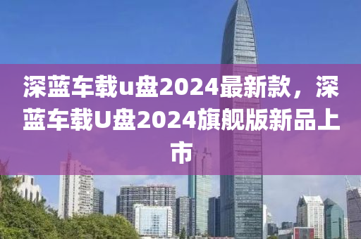 深藍(lán)車載u盤2024最新款，深藍(lán)車載U盤2024旗艦版新品上市