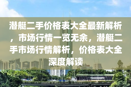 潛艇二手價(jià)格表大全最新解析，市場行情一覽無余，潛艇二手市場行情解析，價(jià)格表大全深度解讀