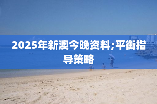 2025年新澳今晚資料;平衡指導策略