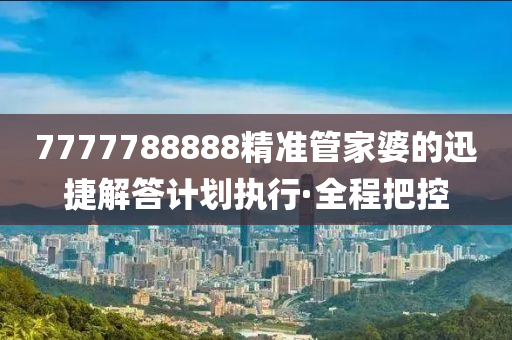 7777788888精準(zhǔn)管家婆的迅捷解答計(jì)劃執(zhí)行·全程把控