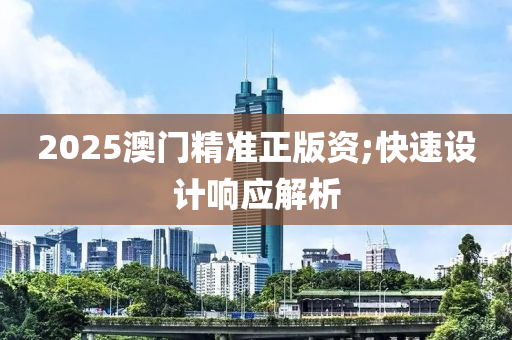 2025澳門精準(zhǔn)正版資;快速設(shè)計(jì)響應(yīng)解析